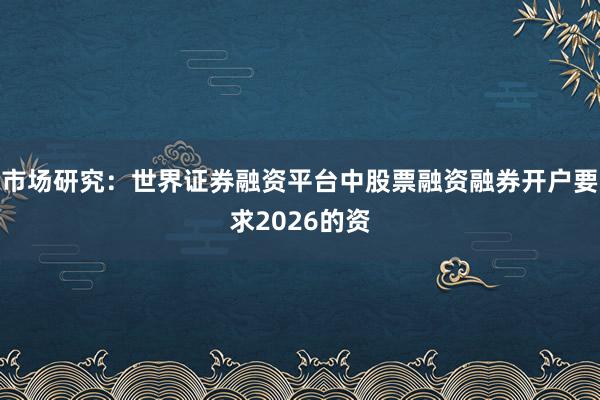 市场研究：世界证券融资平台中股票融资融券开户要求2026的资