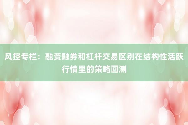 风控专栏:融资融券和杠杆交易区别在结构性活跃行情里的策略回测