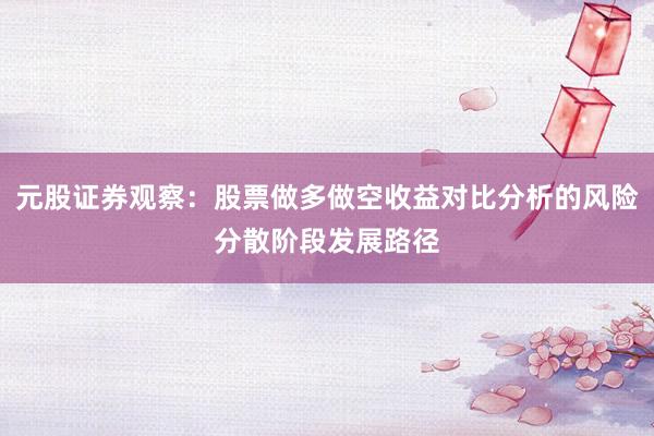 元股证券观察:股票做多做空收益对比分析的风险分散阶段发展路径
