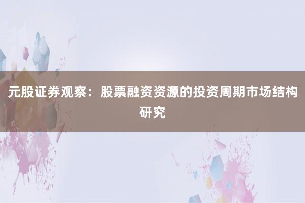 元股证券观察：股票融资资源的投资周期市场结构研究