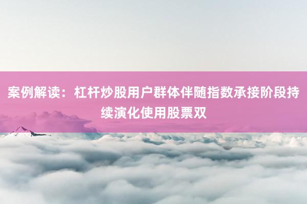 案例解读：杠杆炒股用户群体伴随指数承接阶段持续演化使用股票双