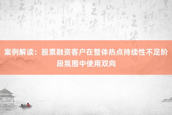 案例解读：股票融资客户在整体热点持续性不足阶段氛围中使用双向
