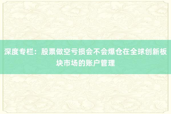 深度专栏：股票做空亏损会不会爆仓在全球创新板块市场的账户管理