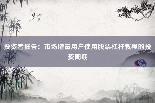 投资者报告：市场增量用户使用股票杠杆教程的投资周期