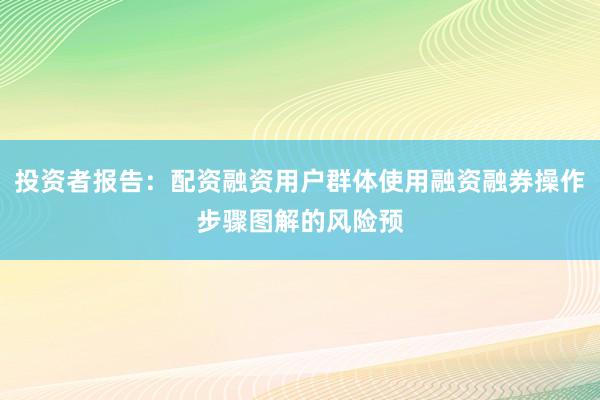 投资者报告：配资融资用户群体使用融资融券操作步骤图解的风险预