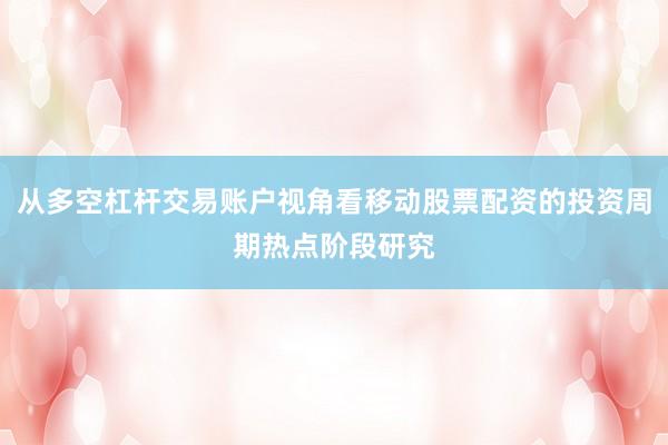 从多空杠杆交易账户视角看移动股票配资的投资周期热点阶段研究