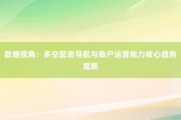 数据视角：多空配资导航与账户运营能力核心趋势观察