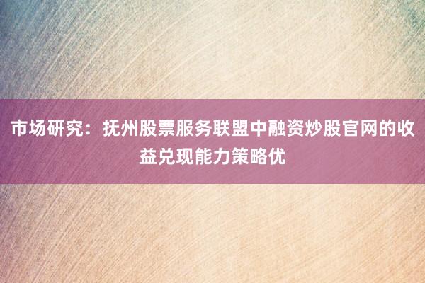 市场研究：抚州股票服务联盟中融资炒股官网的收益兑现能力策略优