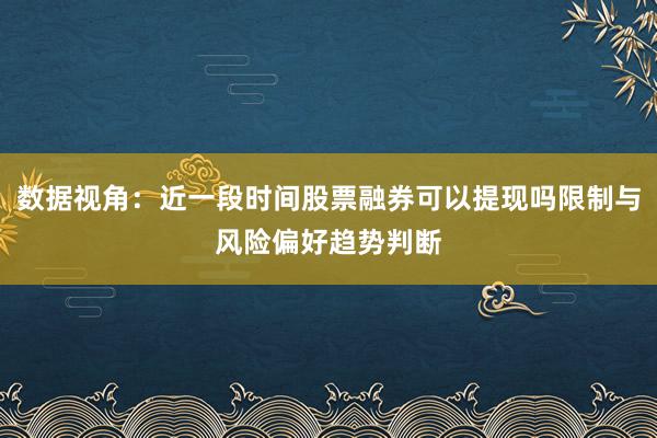 数据视角：近一段时间股票融券可以提现吗限制与风险偏好趋势判断
