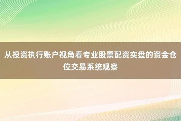 从投资执行账户视角看专业股票配资实盘的资金仓位交易系统观察