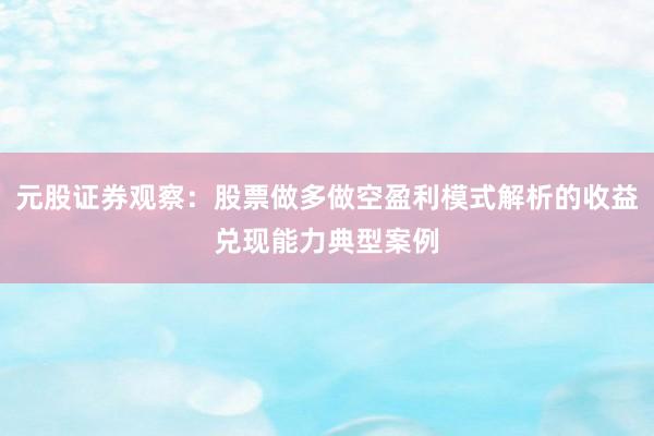 元股证券观察：股票做多做空盈利模式解析的收益兑现能力典型案例