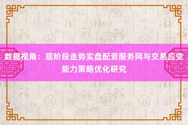 数据视角：现阶段走势实盘配资服务网与交易应变能力策略优化研究