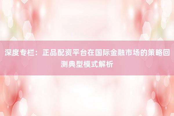 深度专栏：正品配资平台在国际金融市场的策略回测典型模式解析