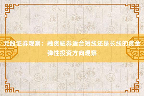 元股证券观察：融资融券适合短线还是长线的资金弹性投资方向观察