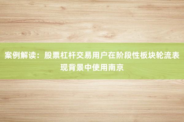 案例解读：股票杠杆交易用户在阶段性板块轮流表现背景中使用南京
