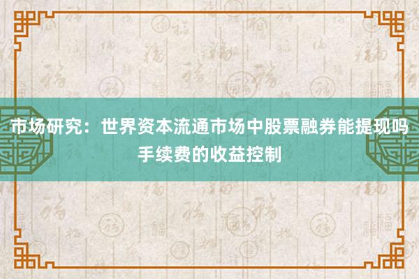 市场研究：世界资本流通市场中股票融券能提现吗手续费的收益控制