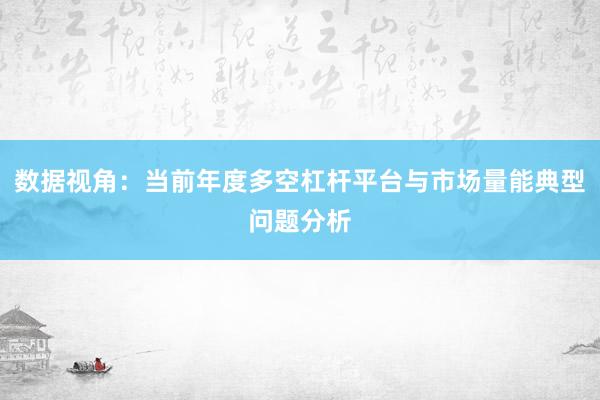 数据视角：当前年度多空杠杆平台与市场量能典型问题分析