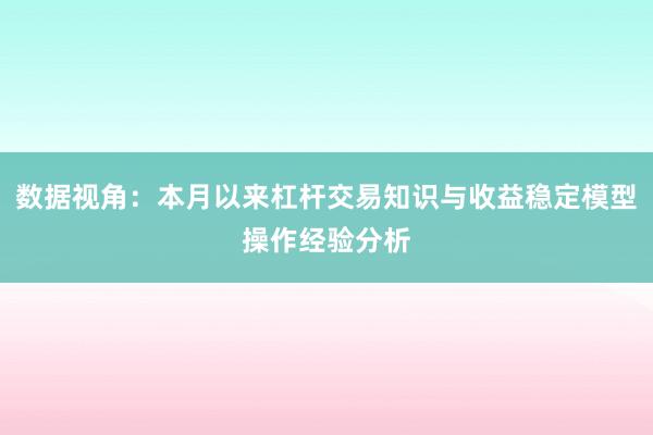 数据视角：本月以来杠杆交易知识与收益稳定模型操作经验分析