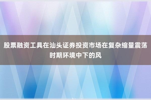 股票融资工具在汕头证券投资市场在复杂缩量震荡时期环境中下的风