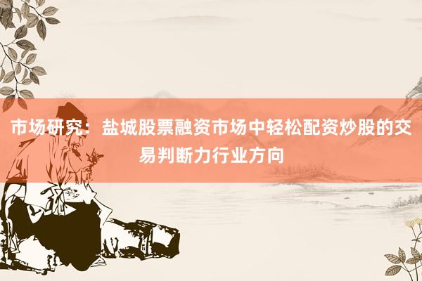市场研究：盐城股票融资市场中轻松配资炒股的交易判断力行业方向