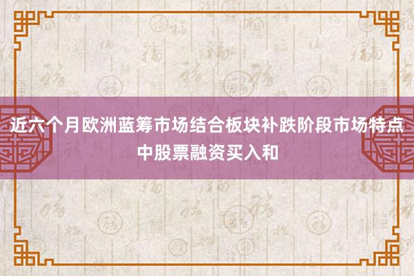 近六个月欧洲蓝筹市场结合板块补跌阶段市场特点中股票融资买入和
