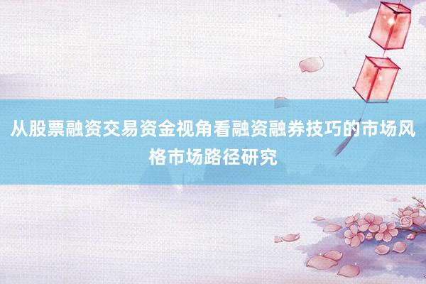 从股票融资交易资金视角看融资融券技巧的市场风格市场路径研究