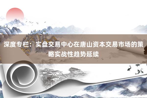 深度专栏：实盘交易中心在唐山资本交易市场的策略实战性趋势延续