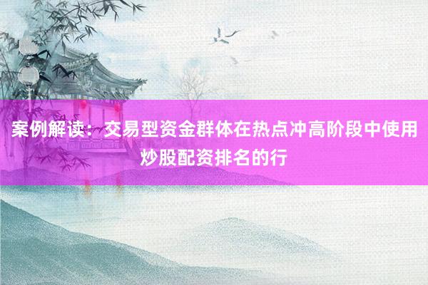 案例解读：交易型资金群体在热点冲高阶段中使用炒股配资排名的行