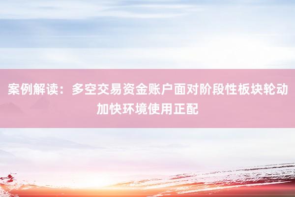 案例解读：多空交易资金账户面对阶段性板块轮动加快环境使用正配