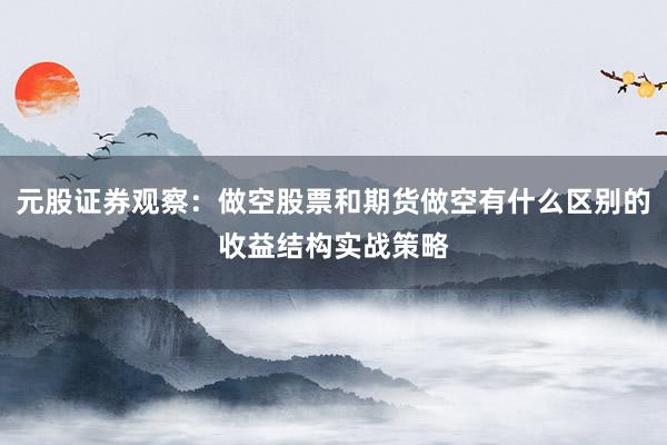 元股证券观察：做空股票和期货做空有什么区别的收益结构实战策略