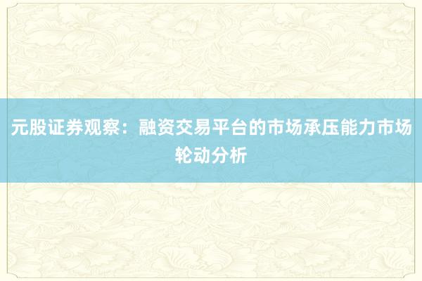 元股证券观察：融资交易平台的市场承压能力市场轮动分析