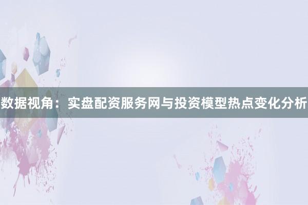 数据视角：实盘配资服务网与投资模型热点变化分析