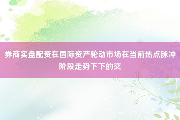 券商实盘配资在国际资产轮动市场在当前热点脉冲阶段走势下下的交