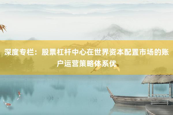 深度专栏：股票杠杆中心在世界资本配置市场的账户运营策略体系优