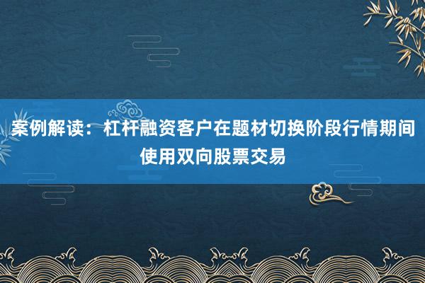 案例解读：杠杆融资客户在题材切换阶段行情期间使用双向股票交易
