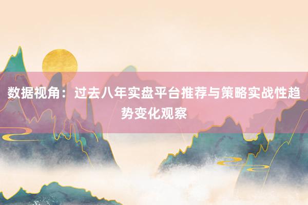 数据视角：过去八年实盘平台推荐与策略实战性趋势变化观察