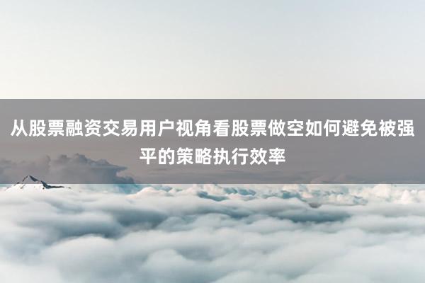 从股票融资交易用户视角看股票做空如何避免被强平的策略执行效率