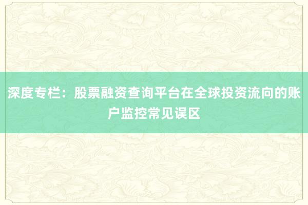 深度专栏：股票融资查询平台在全球投资流向的账户监控常见误区