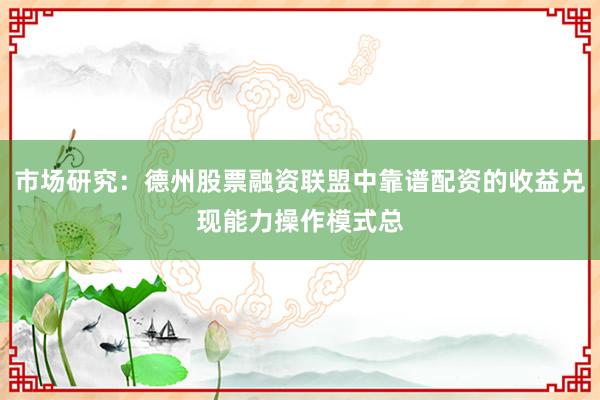 市场研究：德州股票融资联盟中靠谱配资的收益兑现能力操作模式总