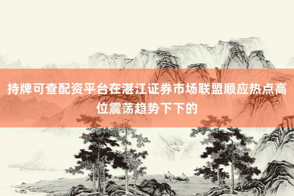 持牌可查配资平台在湛江证券市场联盟顺应热点高位震荡趋势下下的