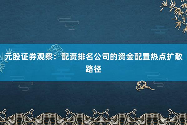 元股证券观察:配资排名公司的资金配置热点扩散路径