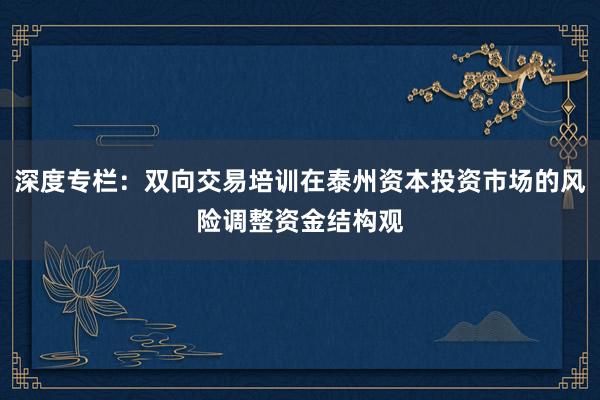 深度专栏：双向交易培训在泰州资本投资市场的风险调整资金结构观