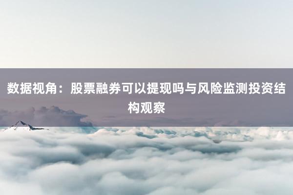 数据视角：股票融券可以提现吗与风险监测投资结构观察