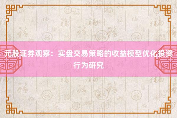 元股证券观察:实盘交易策略的收益模型优化投资行为研究