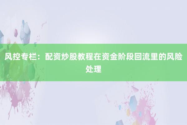 风控专栏：配资炒股教程在资金阶段回流里的风险处理