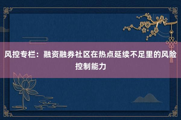 风控专栏：融资融券社区在热点延续不足里的风险控制能力