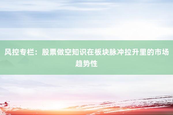 风控专栏：股票做空知识在板块脉冲拉升里的市场趋势性