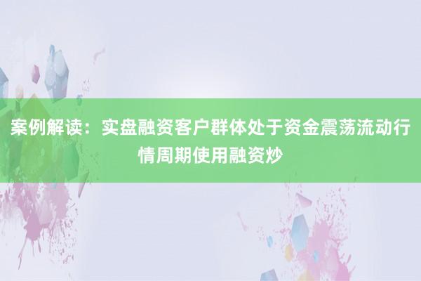 案例解读：实盘融资客户群体处于资金震荡流动行情周期使用融资炒
