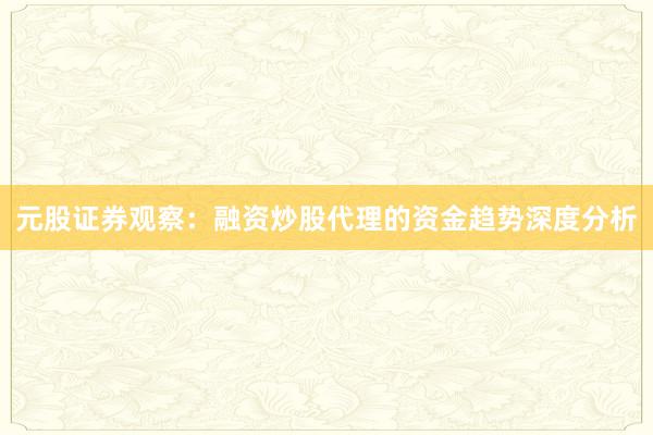 元股证券观察：融资炒股代理的资金趋势深度分析