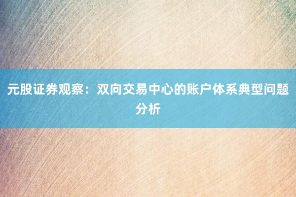 元股证券观察：双向交易中心的账户体系典型问题分析